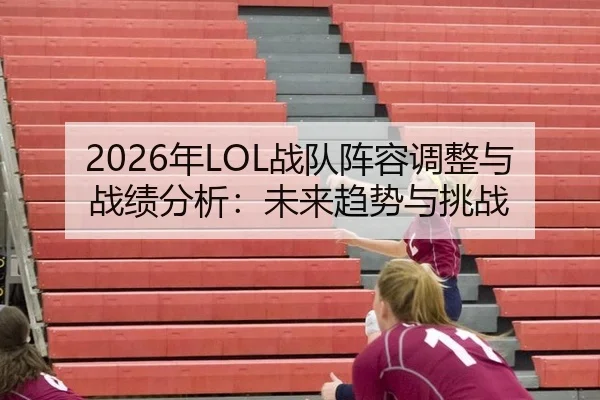 2026年LOL战队阵容调整与战绩分析：未来趋势与挑战