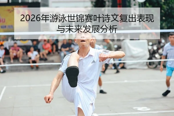 2026年游泳世锦赛叶诗文复出表现与未来发展分析