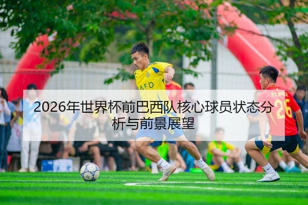 2026年世界杯前巴西队核心球员状态分析与前景展望