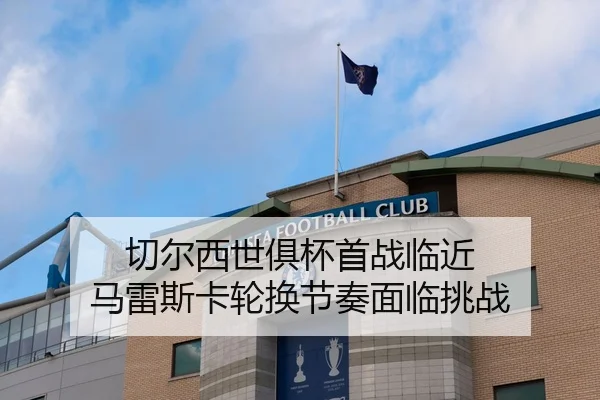 切尔西世俱杯首战临近 马雷斯卡轮换节奏面临挑战