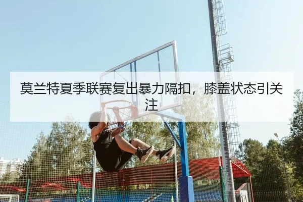 莫兰特夏季联赛复出暴力隔扣，膝盖状态引关注