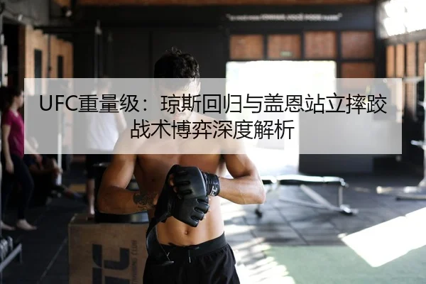 UFC重量级：琼斯回归与盖恩站立摔跤战术博弈深度解析